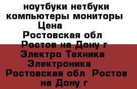 ноутбуки нетбуки компьютеры мониторы › Цена ­ 5 000 - Ростовская обл., Ростов-на-Дону г. Электро-Техника » Электроника   . Ростовская обл.,Ростов-на-Дону г.